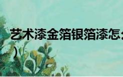 艺术漆金箔银箔漆怎么做的（金箔漆怎么施工）