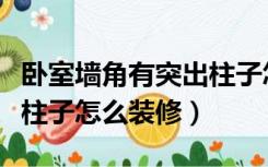 卧室墙角有突出柱子怎么装修（卧室的墙角有柱子怎么装修）