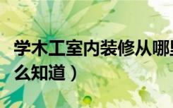 学木工室内装修从哪里下手（装修木工手艺怎么知道）