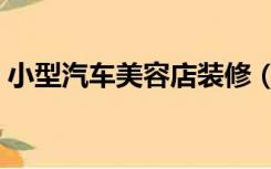 小型汽车美容店装修（汽车美容店怎么装修）