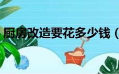 厨房改造要花多少钱（厨房改造需要多少钱）
