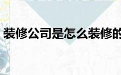 装修公司是怎么装修的（装修公司怎么装饰）