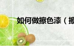 如何做擦色漆（擦色油漆怎么施工）