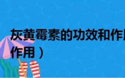 灰黄霉素的功效和作用（灰黄霉素片的功效与作用）