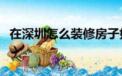 在深圳怎么装修房子好（在深圳怎么装修房子）