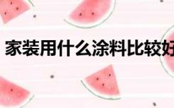 家装用什么涂料比较好（装修涂料怎么选择）