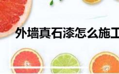 外墙真石漆怎么施工（真石漆怎么施工）