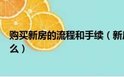 购买新房的流程和手续（新房购房手续流程及注意事项是什么）