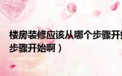 楼房装修应该从哪个步骤开始啊视频（楼房装修应该从哪个步骤开始啊）