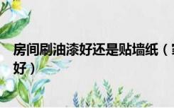 房间刷油漆好还是贴墙纸（家庭装修是贴墙纸好还是刷油漆好）