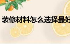 装修材料怎么选择最好（装修材料怎么选择）