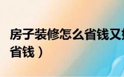房子装修怎么省钱又好看（房子怎么装修美观省钱）