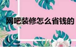 网吧装修怎么省钱的（网吧装修怎么省钱）