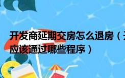 开发商延期交房怎么退房（开发商交房延期了，业主要退款应该通过哪些程序）
