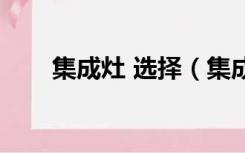 集成灶 选择（集成灶应该如何选择）