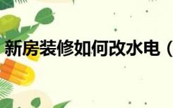 新房装修如何改水电（装修房子怎么改水电）