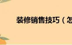 装修销售技巧（怎么做好装修销售）