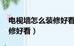 电视墙怎么装修好看 效果图（电视墙怎么装修好看）