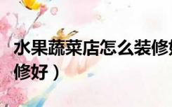 水果蔬菜店怎么装修好看（水果蔬菜店怎么装修好）