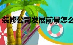 装修公司发展前景怎么样（装修前景怎么样）