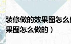 装修做的效果图怎么做的不好看（装修做的效果图怎么做的）
