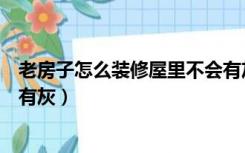 老房子怎么装修屋里不会有灰烟（老房子怎么装修屋里不会有灰）
