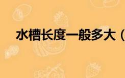 水槽长度一般多大（水槽深度一般多少）