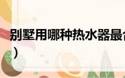 别墅用哪种热水器最合适（别墅装什么热水器）