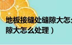 地板接缝处缝隙大怎么处理好（地板接缝处缝隙大怎么处理）
