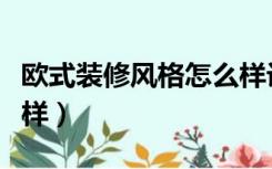 欧式装修风格怎么样设计（欧式装修风格怎么样）