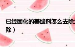 已经固化的美缝剂怎么去除划痕（已经固化的美缝剂怎么去除）