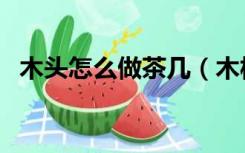 木头怎么做茶几（木板做的茶几怎么装修）