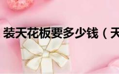 装天花板要多少钱（天花板装修怎么算价格）