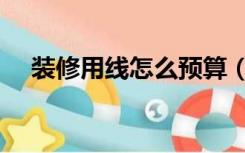 装修用线怎么预算（装修走线怎么算钱）