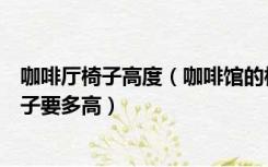 咖啡厅椅子高度（咖啡馆的椅子选什么样的材质比较好，椅子要多高）