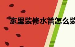 家里装修水管怎么装（房子水管怎么装）