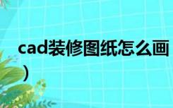 cad装修图纸怎么画（cad装修设计图怎么画）