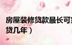 房屋装修贷款最长可贷几年（装修贷最长可以贷几年）