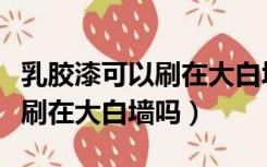 乳胶漆可以刷在大白墙上么（乳胶漆可以直接刷在大白墙吗）