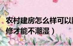 农村建房怎么样可以防潮湿（农村房子怎么装修才能不潮湿）