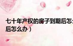 七十年产权的房子到期后怎么办证（七十年产权的房子到期后怎么办）