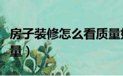 房子装修怎么看质量好坏（房子装修怎么看质量）