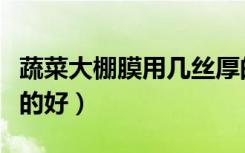 蔬菜大棚膜用几丝厚的好（小拱棚膜用几丝厚的好）