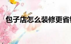 包子店怎么装修更省钱（包子店怎么装修）