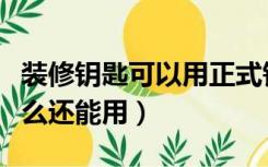 装修钥匙可以用正式钥匙用不了（装修钥匙怎么还能用）