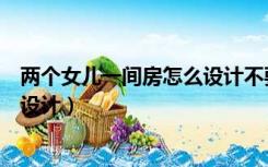 两个女儿一间房怎么设计不要上下铺（两个女儿一间房怎么设计）
