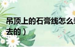 吊顶上的石膏线怎么装（屋顶石膏线怎么装上去的）