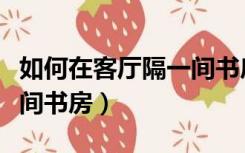 如何在客厅隔一间书房放床（如何在客厅隔一间书房）