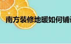 南方装修地暖如何铺设（南方怎么装地暖）