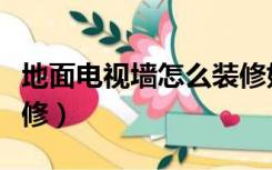 地面电视墙怎么装修好看（地面电视墙怎么装修）